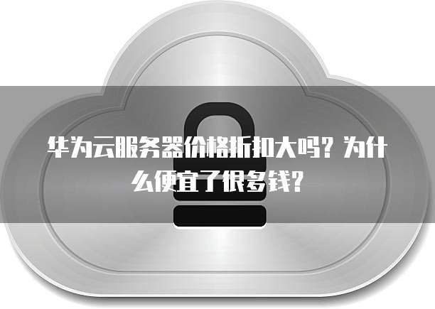 华为云服务器价格折扣大吗?为什么便宜了很多钱?