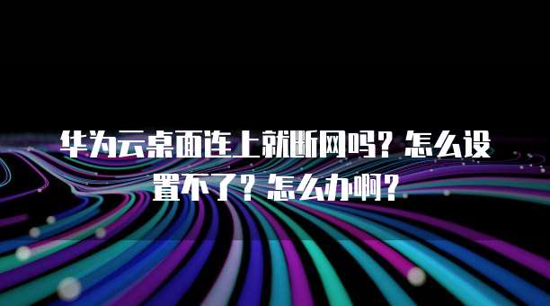 华为云桌面连上就断网吗?怎么设置不了?怎么办啊?