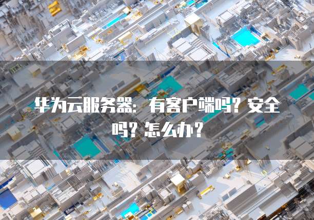 华为云服务器:有客户端吗?安全吗?怎么办?