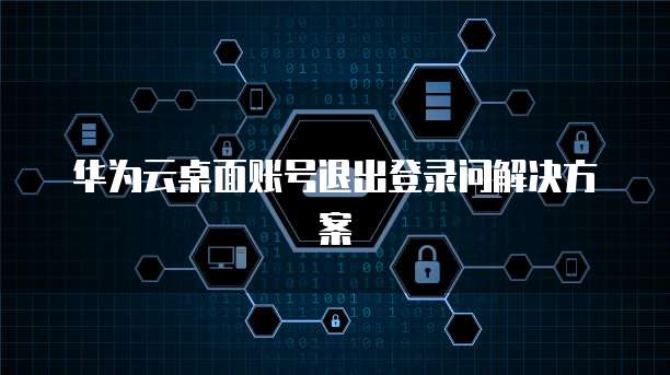 华为云桌面账号退出登录问解决方案