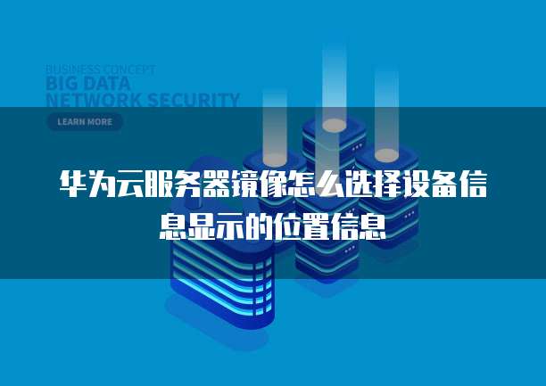 华为云服务器镜像怎么选择设备信息显示的位置信息
