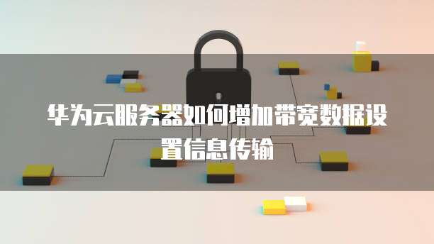 华为云服务器如何增加带宽数据设置信息传输