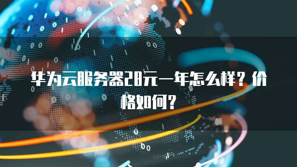 华为云服务器28元一年怎么样?价格如何?