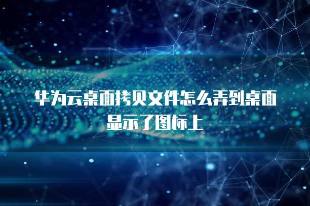 华为云桌面拷贝文件怎么弄到桌面显示了图标上