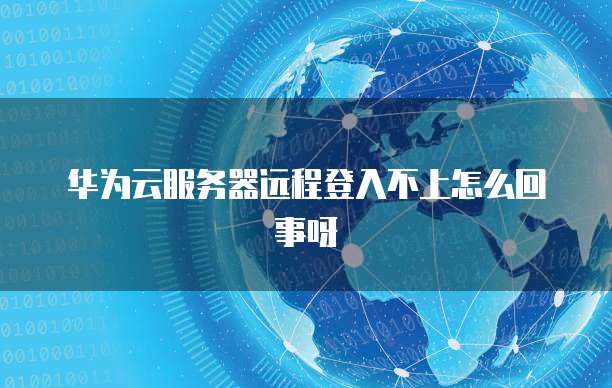 华为云服务器远程登入不上怎么回事呀