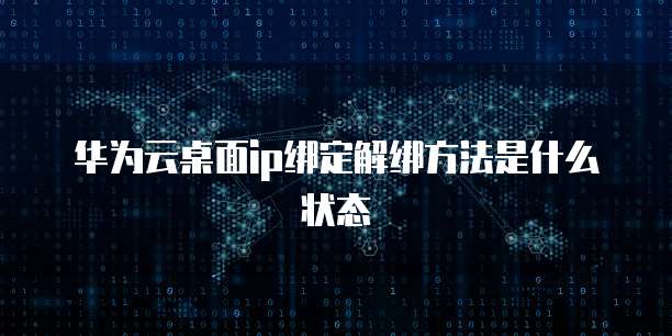 华为云桌面ip绑定解绑方法是什么状态