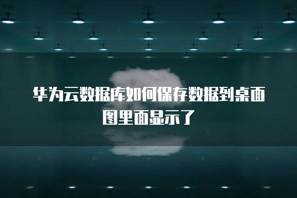 华为云数据库如何保存数据到桌面图里面显示了