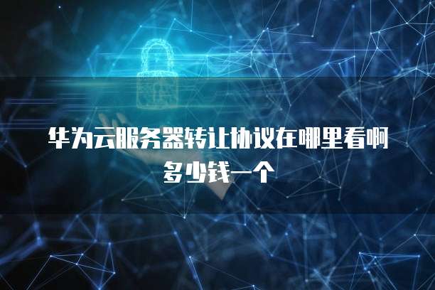 华为云服务器转让协议在哪里看啊多少钱一个