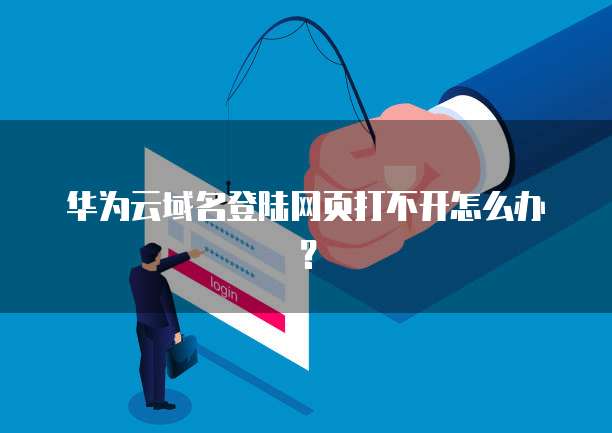 华为云域名登陆网页打不开怎么办?