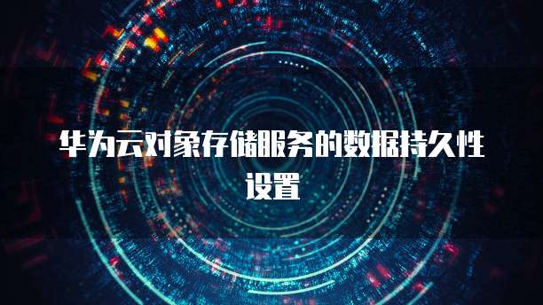 华为云对象存储服务的数据持久性设置