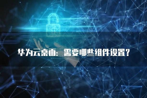 华为云桌面:需要哪些组件设置?