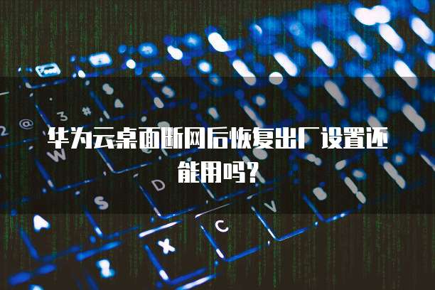 华为云桌面断网后恢复出厂设置还能用吗？