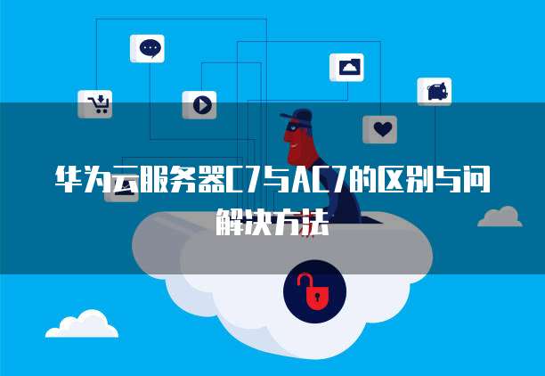 华为云服务器C7与AC7的区别与问解决方法