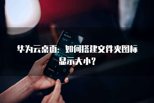 华为云桌面:如何搭建文件夹图标显示大小?