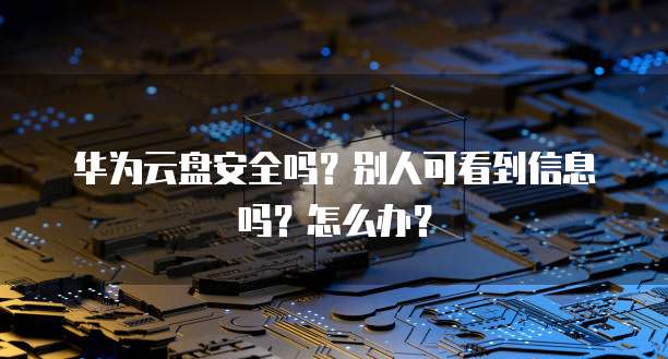 华为云盘安全吗?别人可看到信息吗?怎么办?
