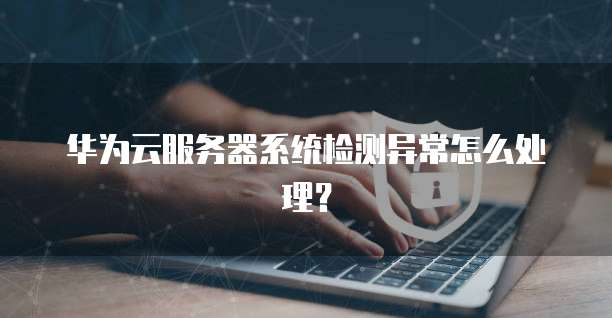 华为云服务器系统检测异常怎么处理?