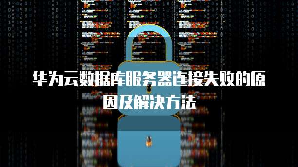 华为云数据库服务器连接失败的原因及解决方法
