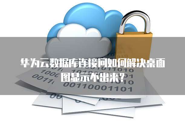 华为云数据库连接问如何解决桌面图显示不出来?