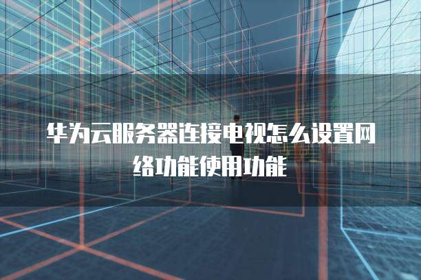 华为云服务器连接电视怎么设置网络功能使用功能