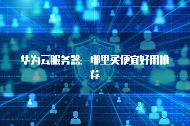 华为云服务器:哪里买便宜好用推荐
