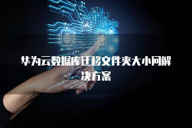 华为云数据库迁移文件夹大小问解决方案