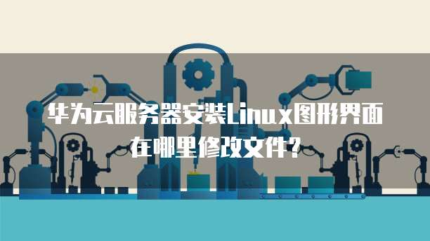华为云服务器安装Linux图形界面在哪里修改文件？