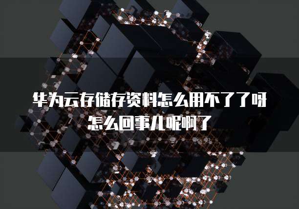 华为云存储存资料怎么用不了了呀怎么回事儿呢啊了