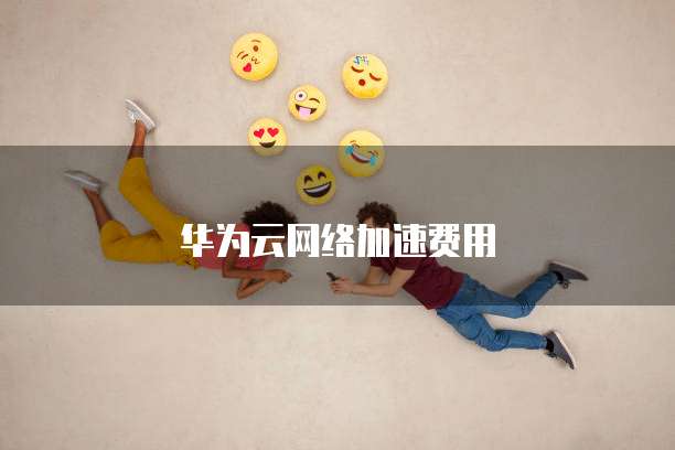 华为云网络加速费用