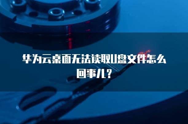 华为云桌面无法读取U盘文件怎么回事儿?