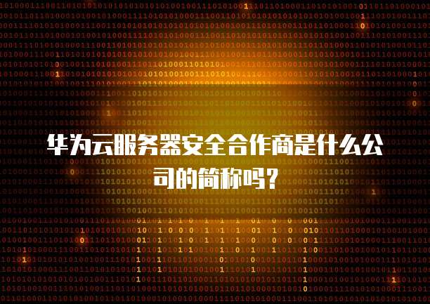 华为云服务器安全合作商是什么公司的简称吗？