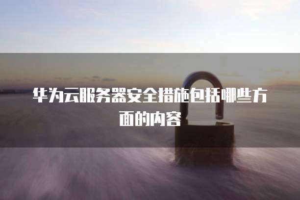 华为云服务器安全措施包括哪些方面的内容