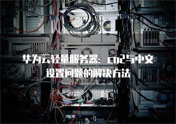 华为云轻量服务器:cn2与中文设置问题的解决方法