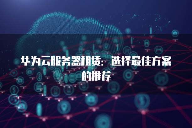 华为云服务器租赁：选择最佳方案的推荐