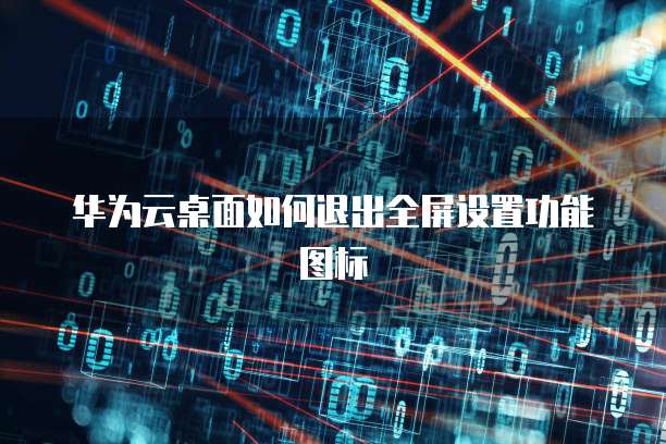 华为云桌面如何退出全屏设置功能图标
