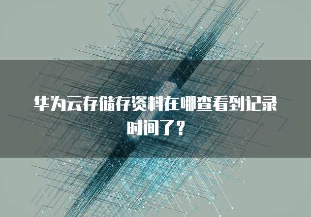 华为云存储存资料在哪查看到记录时间了?
