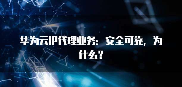华为云IP代理业务:安全可靠,为什么?