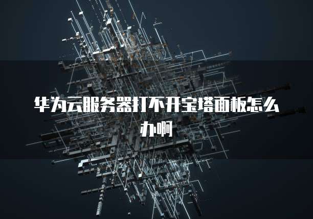 华为云服务器打不开宝塔面板怎么办啊