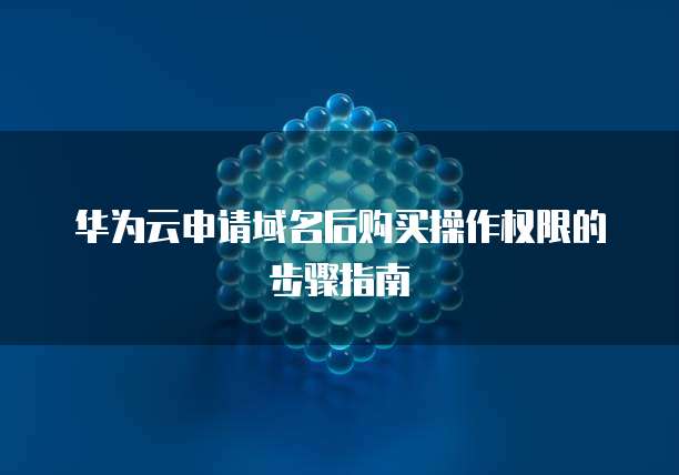 华为云申请域名后购买操作权限的步骤指南