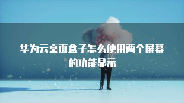 华为云桌面盒子怎么使用两个屏幕的功能显示