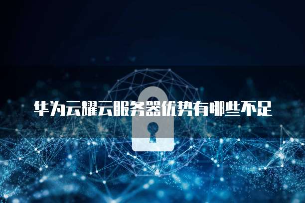 华为云耀云服务器优势有哪些不足