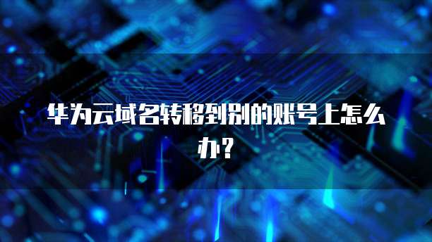华为云域名转移到别的账号上怎么办?