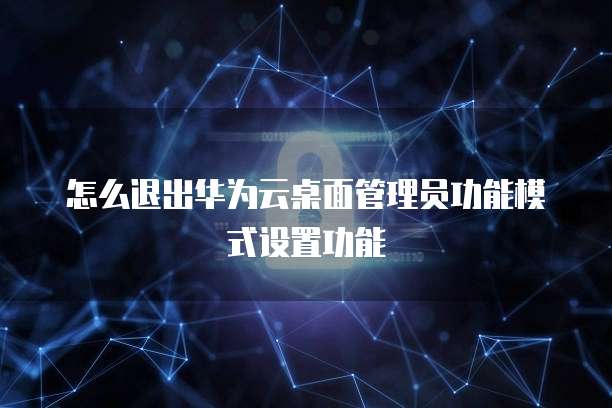 怎么退出华为云桌面管理员功能模式设置功能