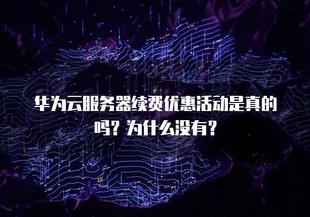 华为云服务器续费优惠活动是真的吗?为什么没有?