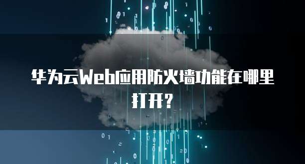 华为云Web应用防火墙功能在哪里打开?