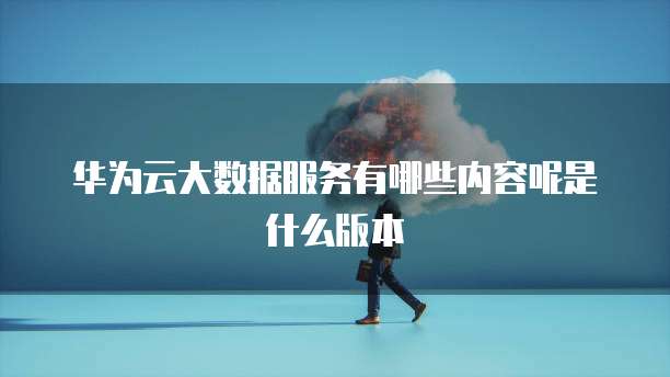 华为云大数据服务有哪些内容呢是什么版本