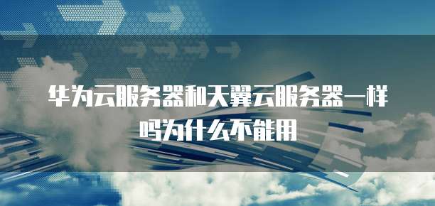 华为云服务器和天翼云服务器一样吗为什么不能用