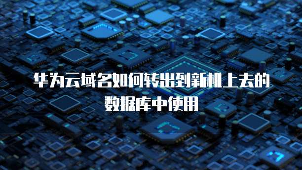 华为云域名如何转出到新机上去的数据库中使用