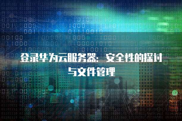 登录华为云服务器:安全性的探讨与文件管理