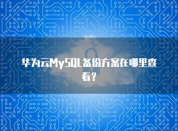 华为云MySQL备份方案在哪里查看?