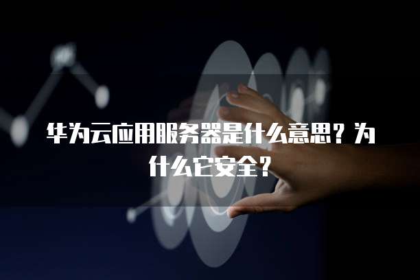 华为云应用服务器是什么意思?为什么它安全?